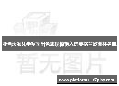 亚当沃顿凭半赛季出色表现惊艳入选英格兰欧洲杯名单