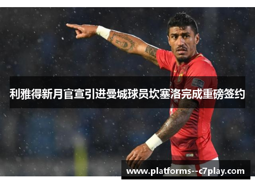 利雅得新月官宣引进曼城球员坎塞洛完成重磅签约
