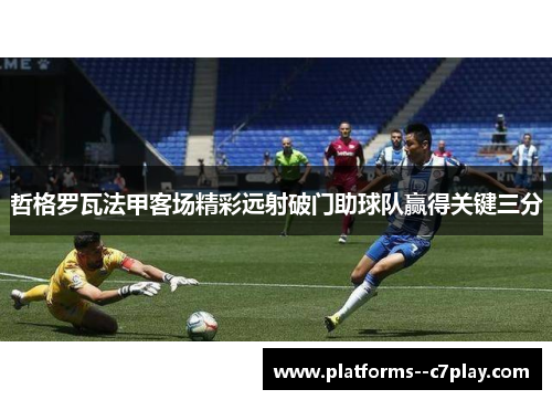 哲格罗瓦法甲客场精彩远射破门助球队赢得关键三分