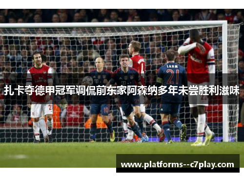 扎卡夺德甲冠军调侃前东家阿森纳多年未尝胜利滋味
