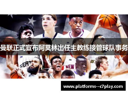 曼联正式宣布阿莫林出任主教练接管球队事务