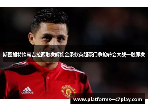 斯图加特锋霸吉拉西触发解约金条款英超豪门争抢转会大战一触即发