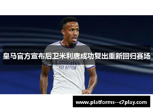 皇马官方宣布后卫米利唐成功复出重新回归赛场