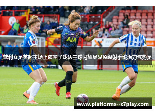 戴利女足英超主场上演帽子戏法三球闪耀尽显顶级射手统治力气势足 戴利女足英超主场上演帽子戏法三球闪耀尽显顶级射手统治力气势足