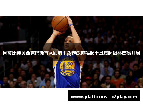 因莫比莱贝西克塔斯首秀即封王战定乾坤捧起土耳其超级杯震撼开局 因莫比莱贝西克塔斯首秀即封王战定乾坤捧起土耳其超级杯震撼开局