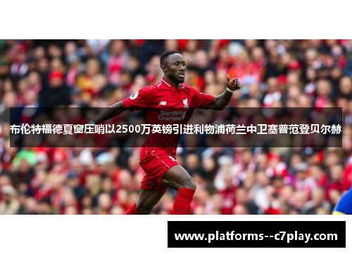 布伦特福德夏窗压哨以2500万英镑引进利物浦荷兰中卫塞普范登贝尔赫 布伦特福德夏窗压哨以2500万英镑引进利物浦荷兰中卫塞普范登贝尔赫