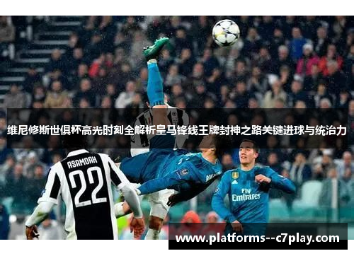 维尼修斯世俱杯高光时刻全解析皇马锋线王牌封神之路关键进球与统治力 维尼修斯世俱杯高光时刻全解析皇马锋线王牌封神之路关键进球与统治力