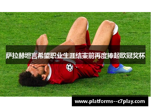 萨拉赫坦言希望职业生涯结束前再度捧起欧冠奖杯