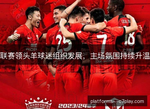 联赛领头羊球迷组织发展，主场氛围持续升温
