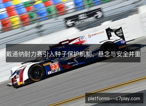 戴通纳耐力赛引入种子保护机制，悬念与安全并重